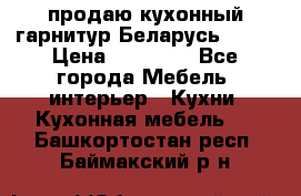 продаю кухонный гарнитур Беларусь 1000 › Цена ­ 12 800 - Все города Мебель, интерьер » Кухни. Кухонная мебель   . Башкортостан респ.,Баймакский р-н